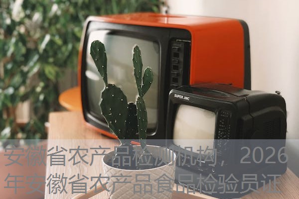 安徽省农产品检测机构,2026年安徽省农产品食品检验员证 安徽省农产品检测机构,2026年安徽省农产品食品检验员证