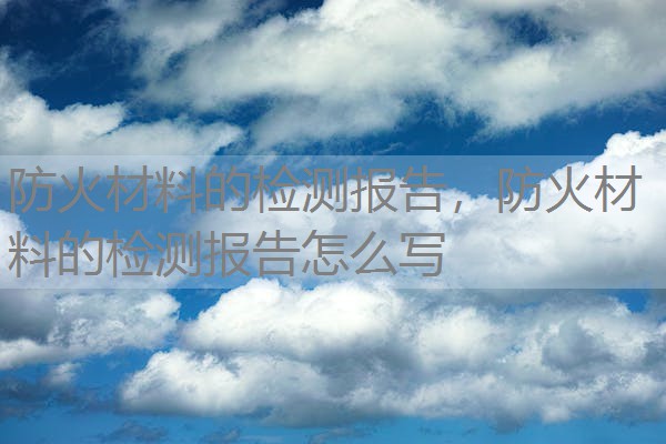 防火材料的检测报告，防火材料的检测报告怎么写