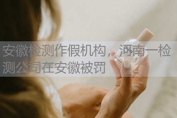 安徽检测作假机构，河南一检测公司在安徽被罚