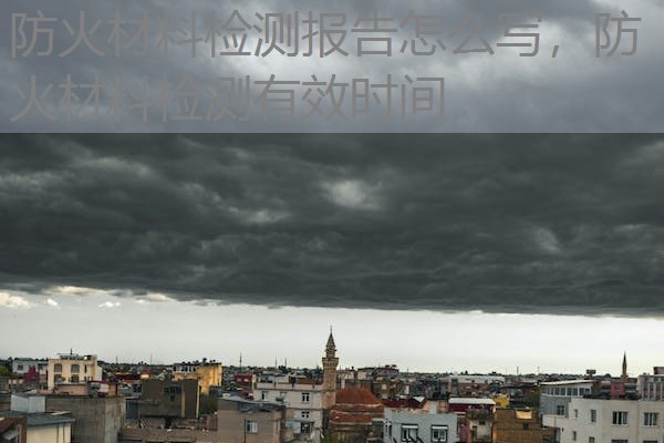 防火材料检测报告怎么写，防火材料检测有效时间