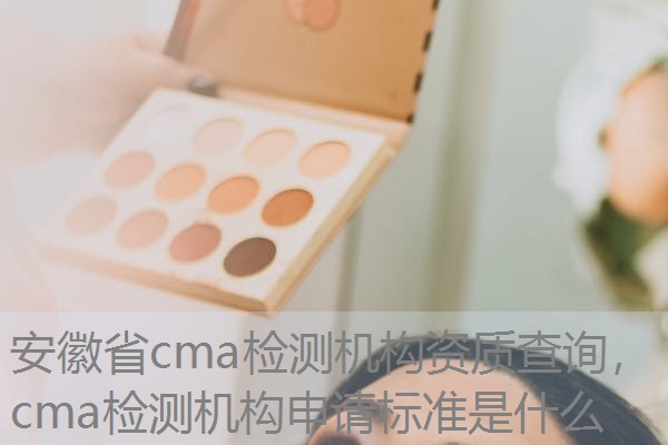 安徽省cma检测机构资质查询,cma检测机构申请标准是什么 安徽省cma检测机构资质查询,cma检测机构申请标准是什么