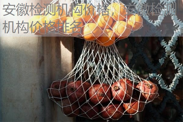 安徽检测机构价格，安徽检测机构价格排名