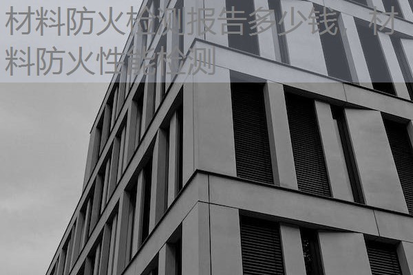 材料防火检测报告多少钱，材料防火性能检测