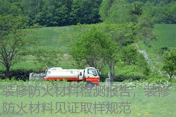 装修防火材料检测报告，装修防火材料见证取样规范