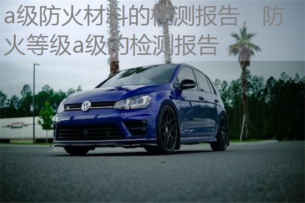 a级防火材料的检测报告，防火等级a级的检测报告