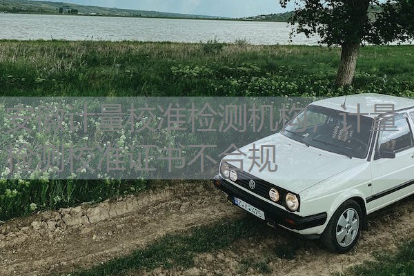 安徽计量校准检测机构,计量检测校准证书不合规 安徽计量校准检测机构,计量检测校准证书不合规
