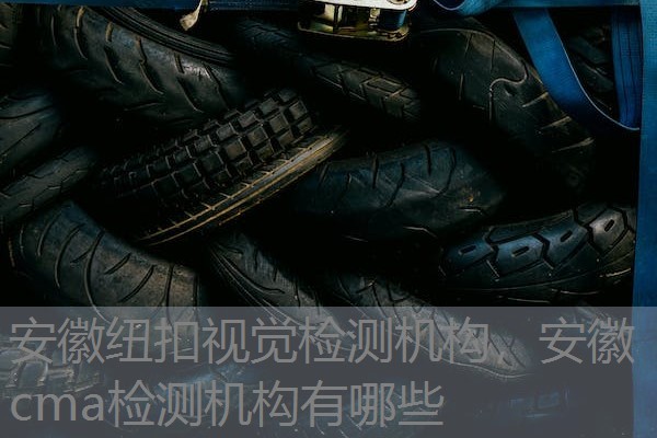 安徽纽扣视觉检测机构,安徽cma检测机构有哪些 安徽纽扣视觉检测机构,安徽cma检测机构有哪些