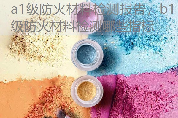 a1级防火材料检测报告，b1级防火材料检测哪些指标