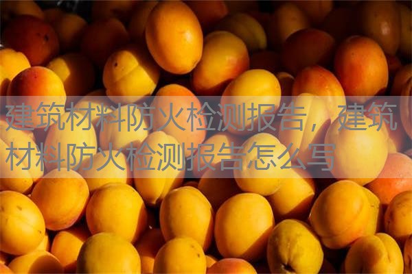 建筑材料防火检测报告，建筑材料防火检测报告怎么写