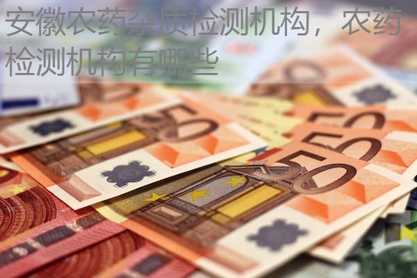 安徽农药杂质检测机构，农药检测机构有哪些