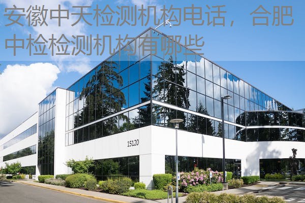 安徽中天检测机构电话，合肥中检检测机构有哪些