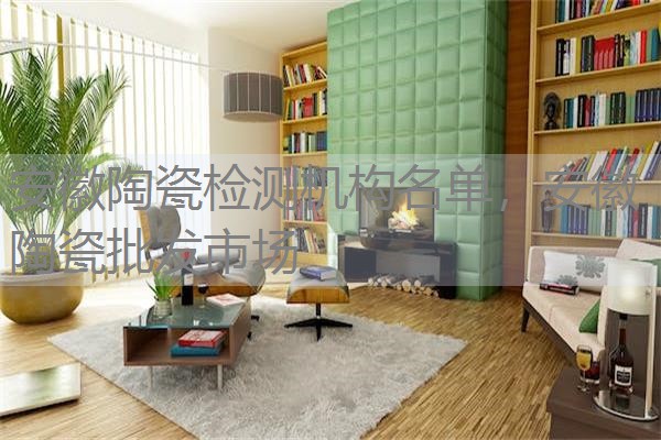 安徽陶瓷检测机构名单,安徽陶瓷批发市场 安徽陶瓷检测机构名单,安徽陶瓷批发市场