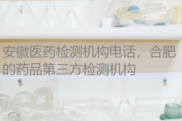 安徽医药检测机构电话，合肥的药品第三方检测机构