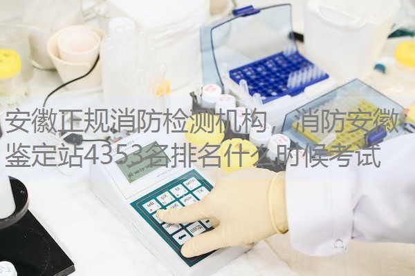 安徽正规消防检测机构，消防安徽鉴定站4353名排名什么时候考试