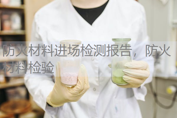 防火材料进场检测报告,防火材料检验 防火材料进场检测报告,防火材料检验