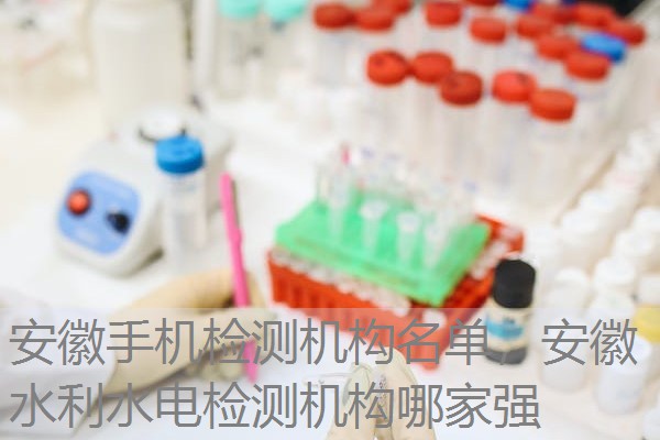 安徽手机检测机构名单,安徽水利水电检测机构哪家强 安徽手机检测机构名单,安徽水利水电检测机构哪家强