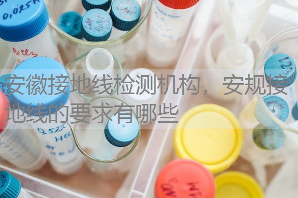 安徽接地线检测机构，安规接地线的要求有哪些