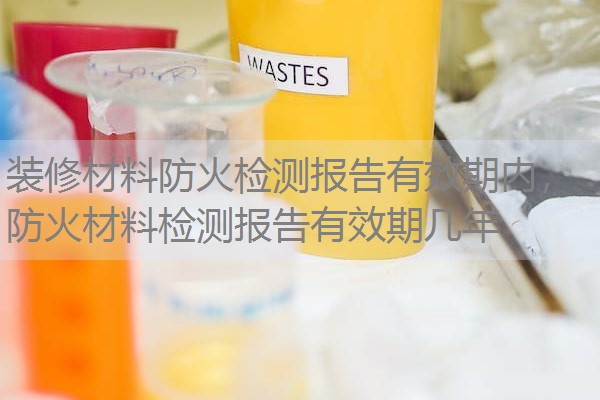 装修材料防火检测报告有效期内，防火材料检测报告有效期几年