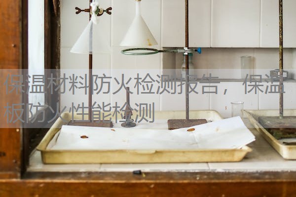 保温材料防火检测报告,保温板防火性能检测 保温材料防火检测报告,保温板防火性能检测