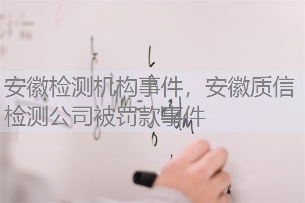 安徽检测机构事件，安徽质信检测公司被罚款事件