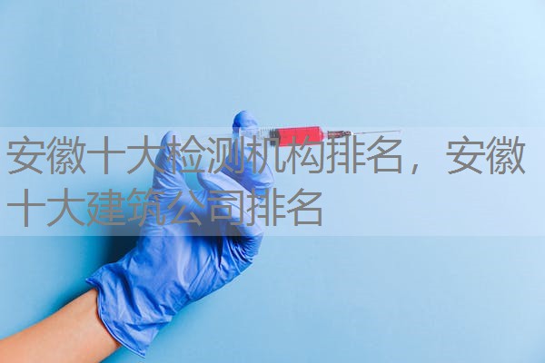 安徽十大检测机构排名，安徽十大建筑公司排名