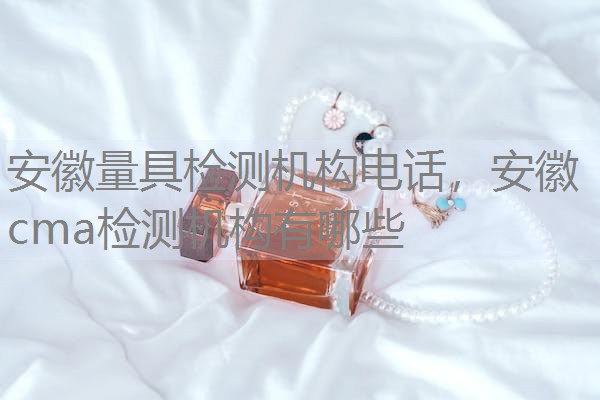 安徽量具检测机构电话，安徽cma检测机构有哪些