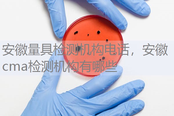 安徽量具检测机构电话，安徽cma检测机构有哪些
