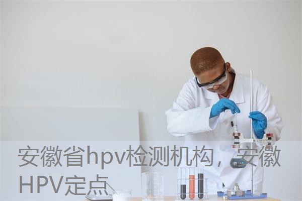 安徽省hpv检测机构，安徽HPV定点