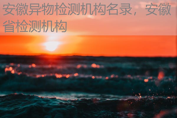 安徽异物检测机构名录，安徽省检测机构