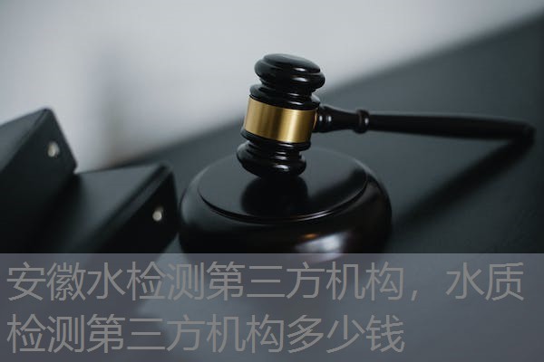 安徽水检测第三方机构，水质检测第三方机构多少钱