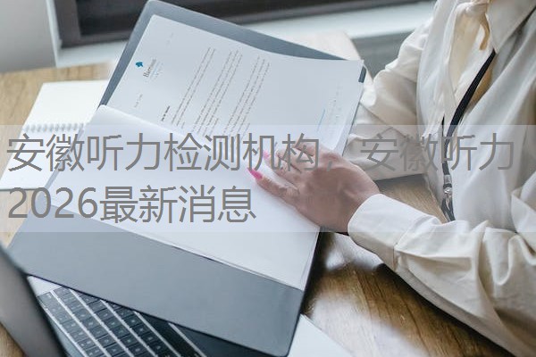 安徽听力检测机构，安徽听力2026最新消息
