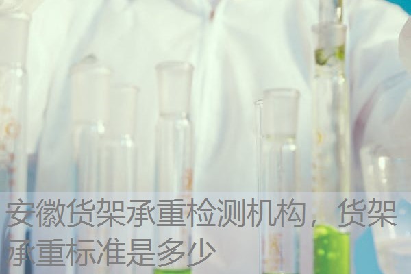 安徽货架承重检测机构,货架承重标准是多少 安徽货架承重检测机构,货架承重标准是多少