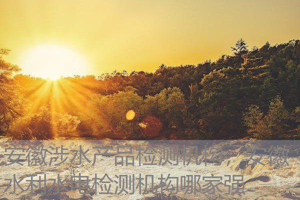安徽涉水产品检测机构,安徽水利水电检测机构哪家强 安徽涉水产品检测机构,安徽水利水电检测机构哪家强
