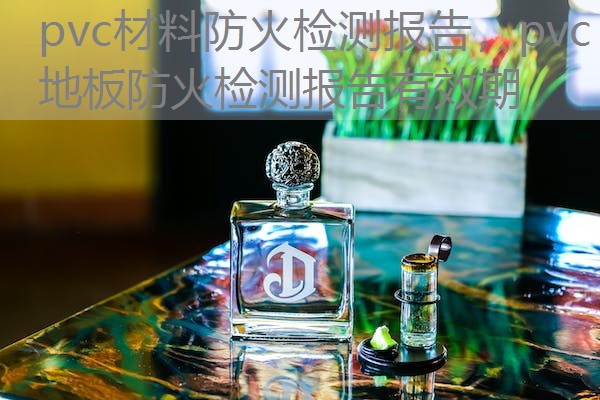 pvc材料防火检测报告,pvc地板防火检测报告有效期 pvc材料防火检测报告,pvc地板防火检测报告有效期