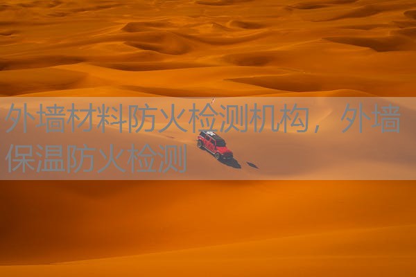 外墙材料防火检测机构，外墙保温防火检测