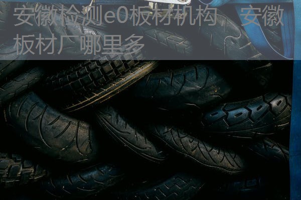 安徽检测e0板材机构，安徽板材厂哪里多