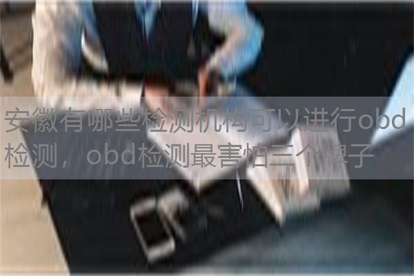 安徽有哪些检测机构可以进行obd检测,obd检测最害怕三个牌子 安徽有哪些检测机构可以进行obd检测,obd检测最害怕三个牌子