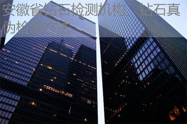 安徽省钻石检测机构,钻石真伪检测方法 安徽省钻石检测机构,钻石真伪检测方法