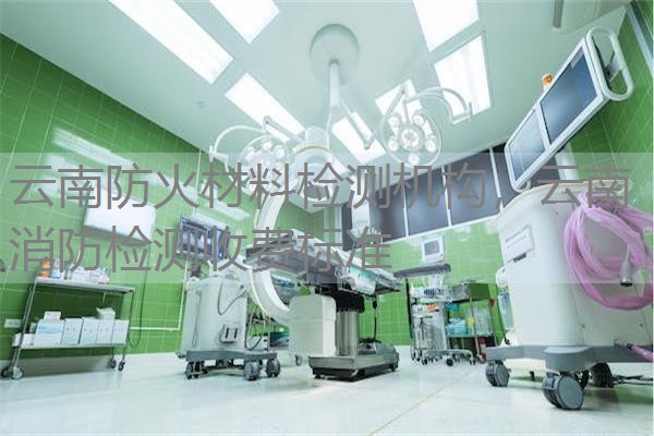 云南防火材料检测机构,云南消防检测收费标准 云南防火材料检测机构,云南消防检测收费标准