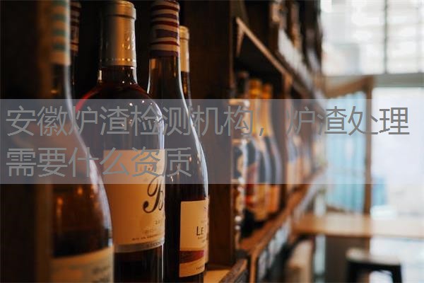 安徽炉渣检测机构,炉渣处理需要什么资质 安徽炉渣检测机构,炉渣处理需要什么资质