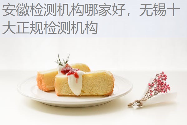 安徽检测机构哪家好，无锡十大正规检测机构