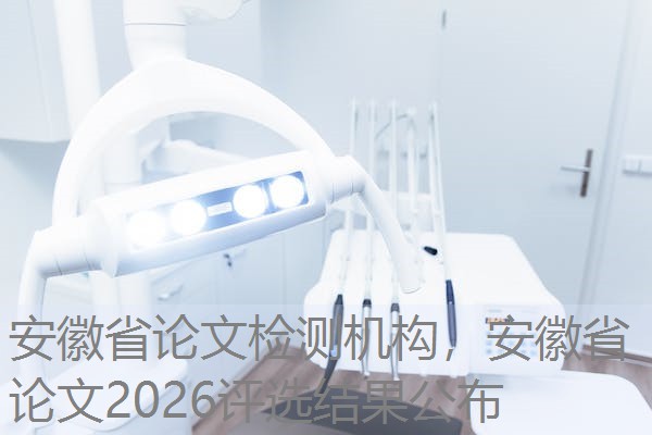 安徽省论文检测机构，安徽省论文2026评选结果公布
