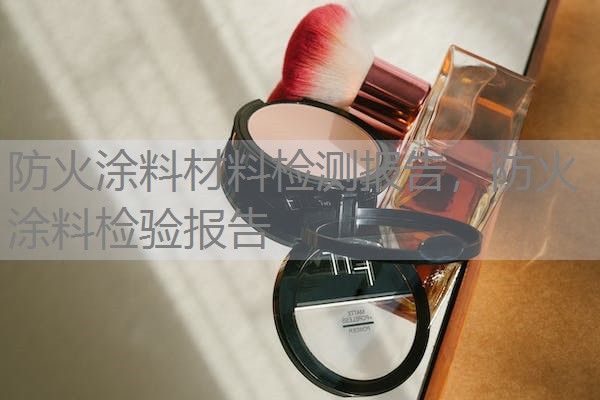 防火涂料材料检测报告,防火涂料检验报告 防火涂料材料检测报告,防火涂料检验报告