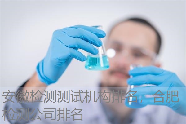 安徽检测测试机构排名，合肥检测公司排名