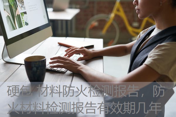 硬包 材料防火检测报告，防火材料检测报告有效期几年