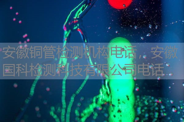 安徽铜管检测机构电话，安徽国科检测科技有限公司电话