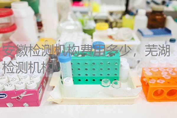 安徽检测机构费用多少，芜湖检测机构