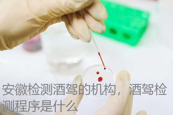 安徽检测酒驾的机构，酒驾检测程序是什么
