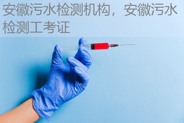安徽污水检测机构，安徽污水检测工考证
