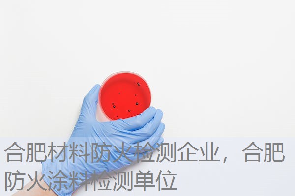 合肥材料防火检测企业，合肥防火涂料检测单位